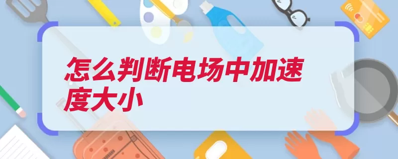 怎么判断电场中加速度大小（电场加速度带电粒）