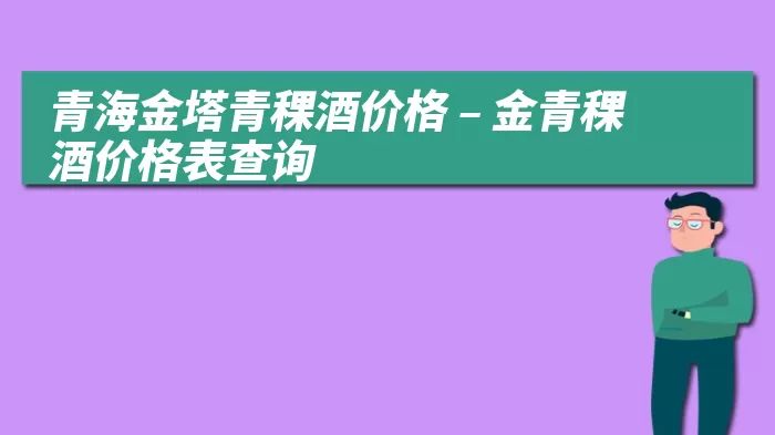 青海金塔青稞酒价格 – 金青稞酒价格表查询