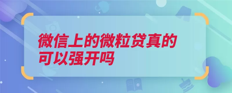 微信上的微粒贷真的可以强开吗（腾讯主要是微粒条）