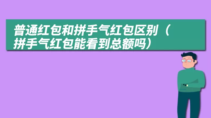 普通红包和拼手气红包区别（拼手气红包能看到总额吗）