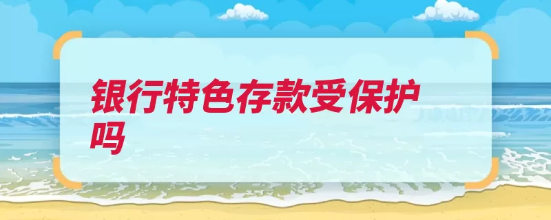 银行特色存款受保护吗（存款收益商业银行）