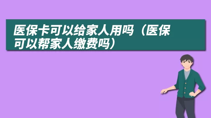 医保卡可以给家人用吗（医保可以帮家人缴费吗）