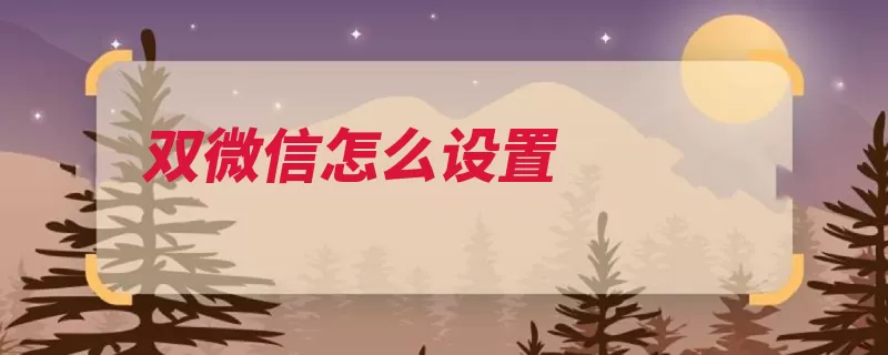 双微信怎么设置（华为帐号分身都是）