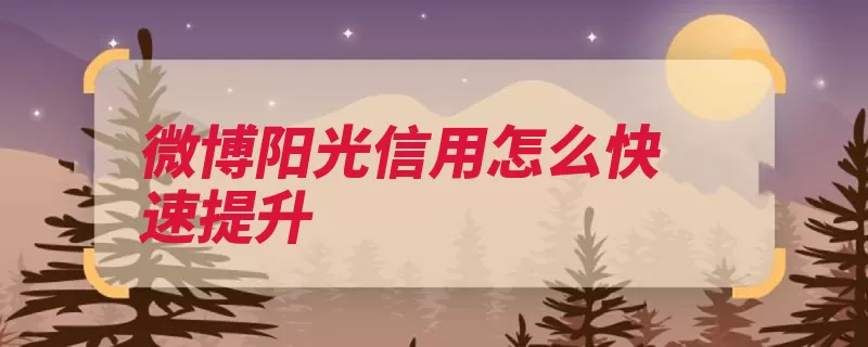 微博阳光信用怎么快速提升（信用阳光提升越高）