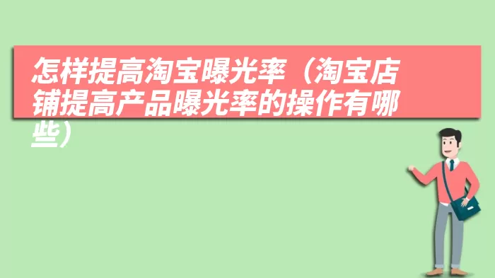 怎样提高淘宝曝光率（淘宝店铺提高产品曝光率的操作有哪些）