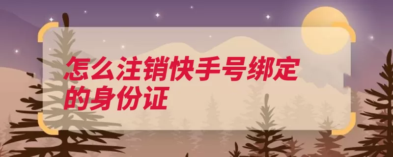 怎么注销快手号绑定的身份证（快手帐号直播设置）