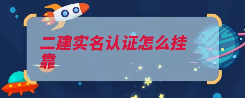 二建实名认证怎么挂靠（报名领取考试挂靠）