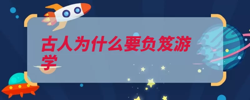 古人为什么要负笈游学（游学负笈书箱求学）