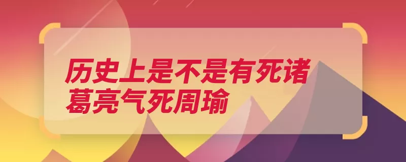 历史上是不是有死诸葛亮气死周瑜（建安庐江太守合肥）