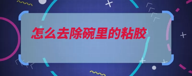 怎么去除碗里的粘胶（粘胶就可以去除干）