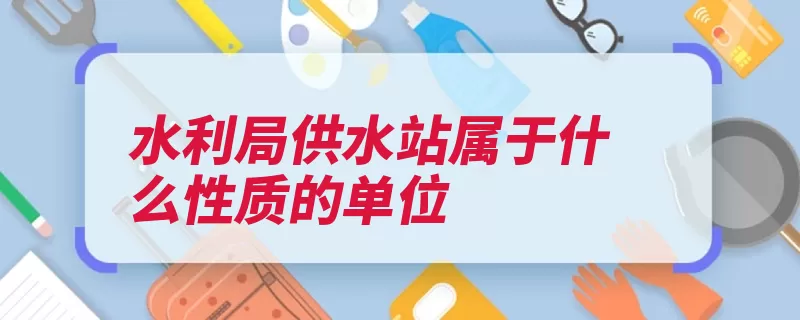 水利局供水站属于什么性质的单位（水利局供水管理性）