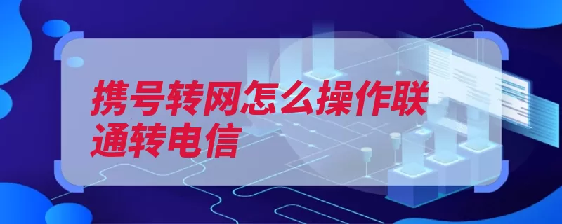 携号转网怎么操作联通转电信（服务办理用户电信）