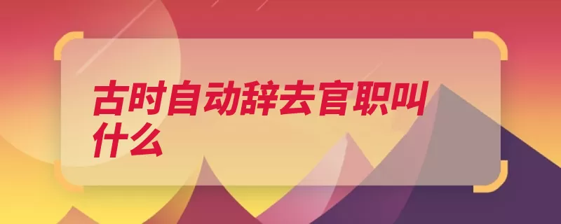 古时自动辞去官职叫什么（辞官退休印绶挂冠）