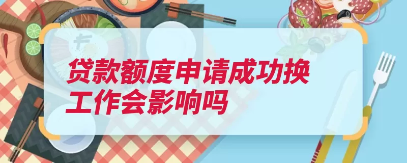 贷款额度申请成功换工作会影响吗（贷款额度工作申请）