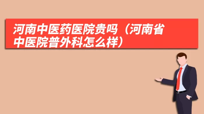 河南中医药医院贵吗（河南省中医院普外科怎么样）