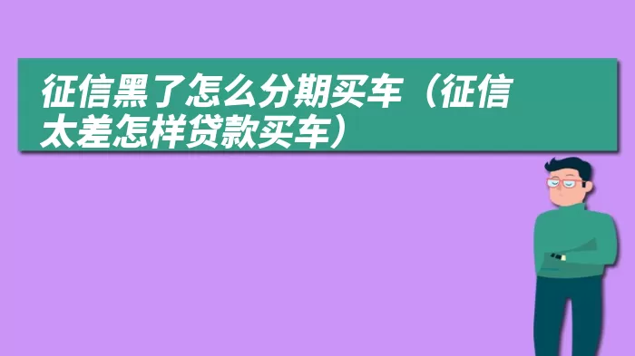 征信黑了怎么分期买车（征信太差怎样贷款买车）