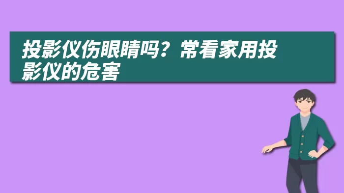 投影仪伤眼睛吗？常看家用投影仪的危害