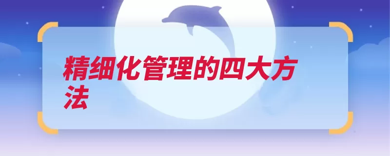 精细化管理的四大方法（管理精细化流程事）