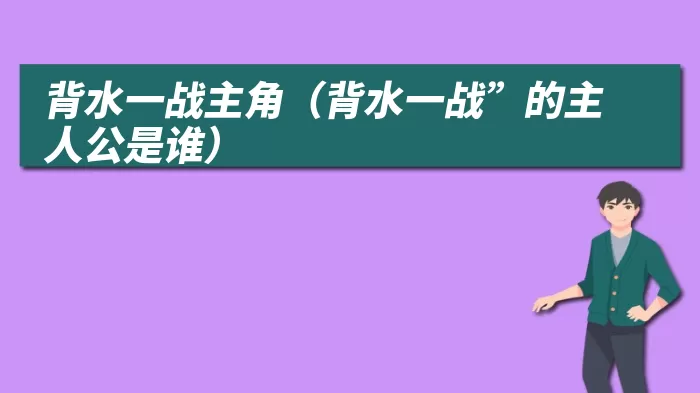 背水一战主角（背水一战”的主人公是谁）