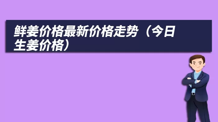 鲜姜价格最新价格走势（今日生姜价格）