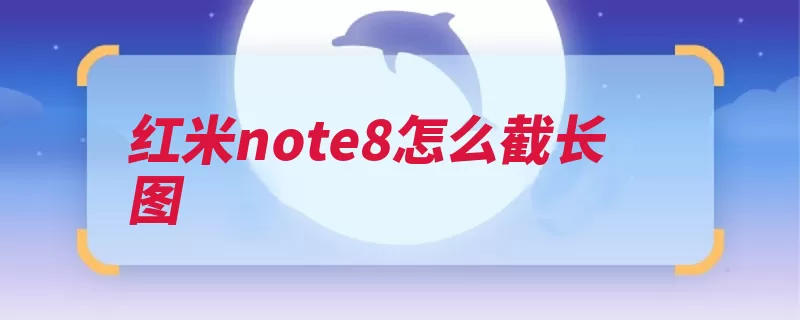 红米note8怎么截长图（采用了点击截图高）