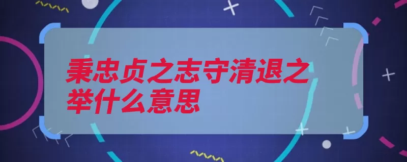 秉忠贞之志守清退之举什么意思（忠贞退让兴义爱人）