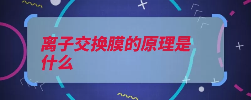 离子交换膜的原理是什么（离子交换交换溶液）