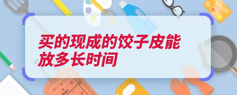 买的现成的饺子皮能放多长时间（饺子皮冷藏塑料袋）