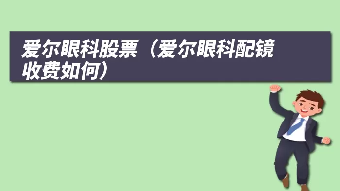 爱尔眼科股票（爱尔眼科配镜收费如何）