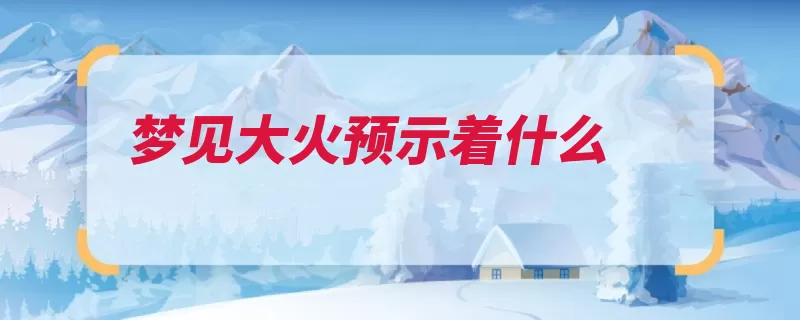 梦见大火预示着什么（预示大火梦见熊熊）