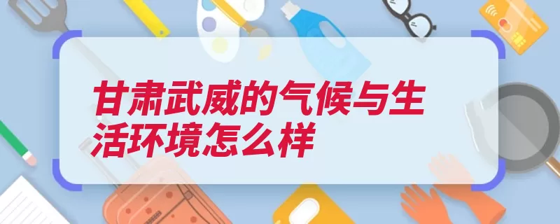 甘肃武威的气候与生活环境怎么样（降水量干旱蒸发量）