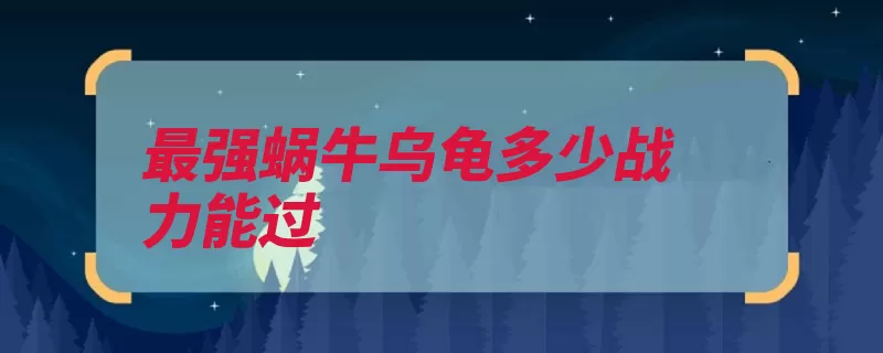 最强蜗牛乌龟多少战力能过（乌龟战力就能蜗牛）