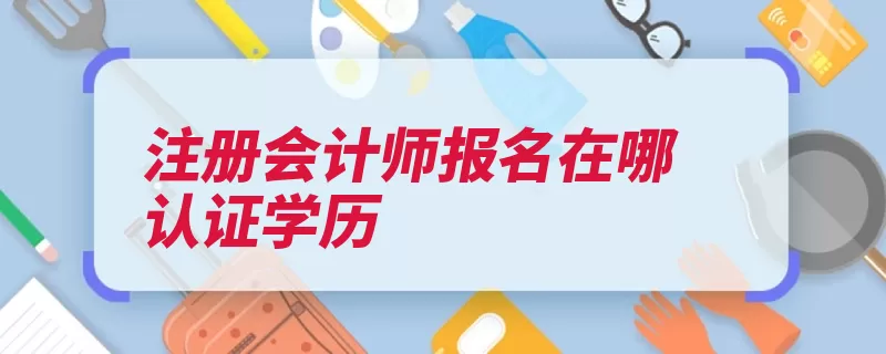 注册会计师报名在哪认证学历（报名学历首次认证）