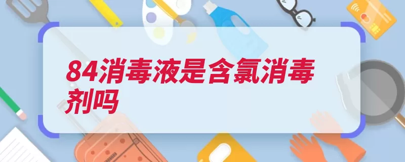 84消毒液是含氯消毒剂吗（消毒液消毒剂是一）