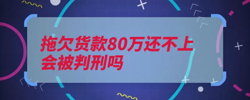 拖欠货款80万还不上会被判刑吗（偿还债务债务人拖）