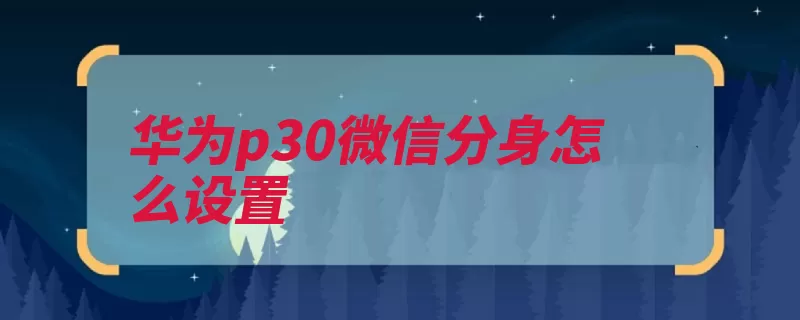 华为p30微信分身怎么设置（分身华为点击桌面）