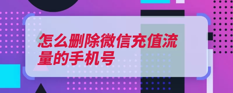 怎么删除微信充值流量的手机号（充值手机号点击找）