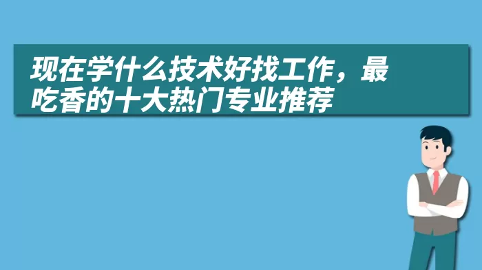 现在学什么技术好找工作，最吃香的十大热门专业推荐