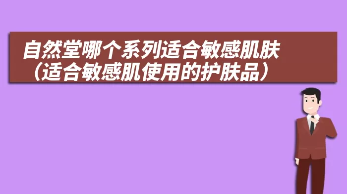 自然堂哪个系列适合敏感肌肤（适合敏感肌使用的护肤品）