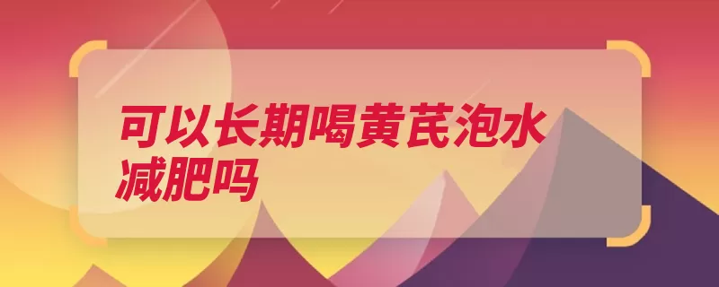 可以长期喝黄芪泡水减肥吗（黄芪益气痈疽崩漏）