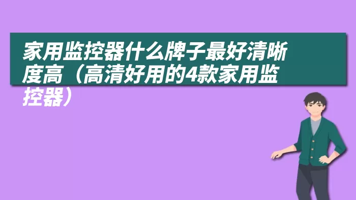 家用监控器什么牌子最好清晰度高（高清好用的4款家用监控器）