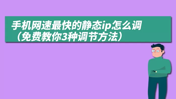 手机网速最快的静态ip怎么调（免费教你3种调节方法）