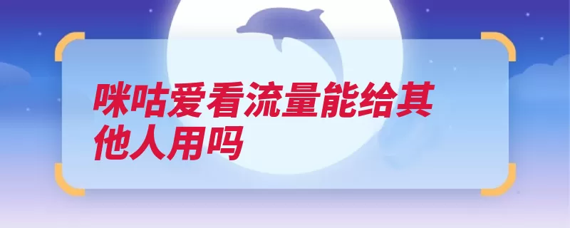 咪咕爱看流量能给其他人用吗（流量定向的是赠送）