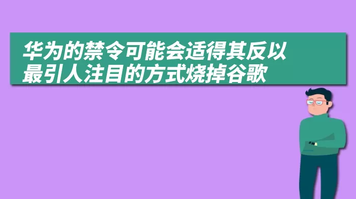 华为的禁令可能会适得其反以最引人注目的方式烧掉谷歌