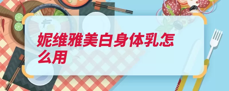 妮维雅美白身体乳怎么用（肌肤修护精华甘草）