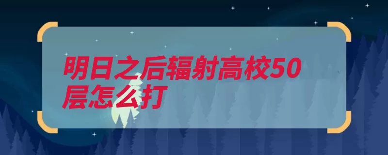 明日之后辐射高校50层怎么打（明日辐射后脑勺高）