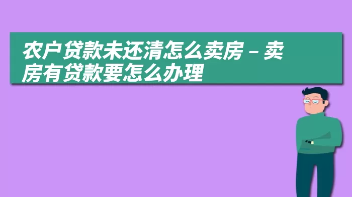 农户贷款未还清怎么卖房 – 卖房有贷款要怎么办理