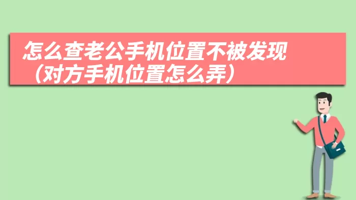 怎么查老公手机位置不被发现（对方手机位置怎么弄）