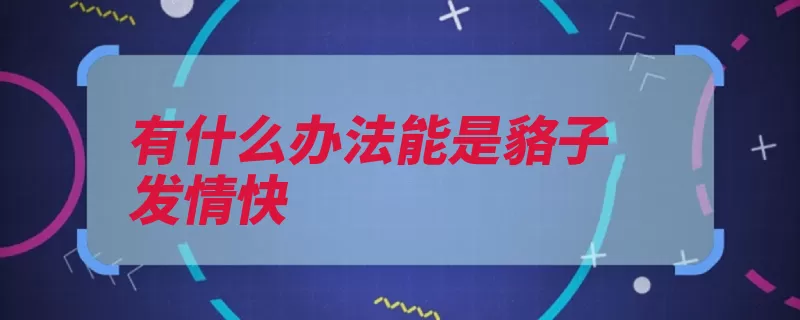 有什么办法能是貉子发情快（发情食料貉子维生）