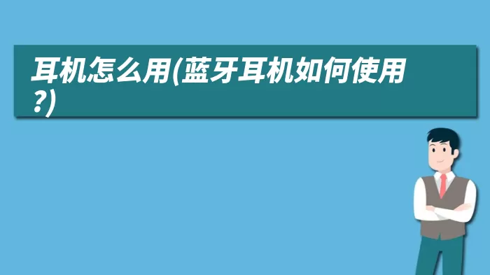 耳机怎么用(蓝牙耳机如何使用?)